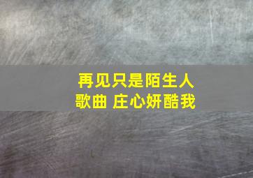 再见只是陌生人歌曲 庄心妍酷我